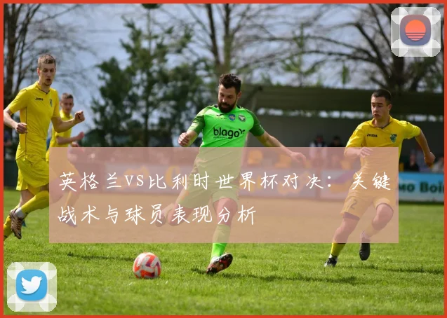 英格兰vs比利时世界杯对决：关键战术与球员表现分析