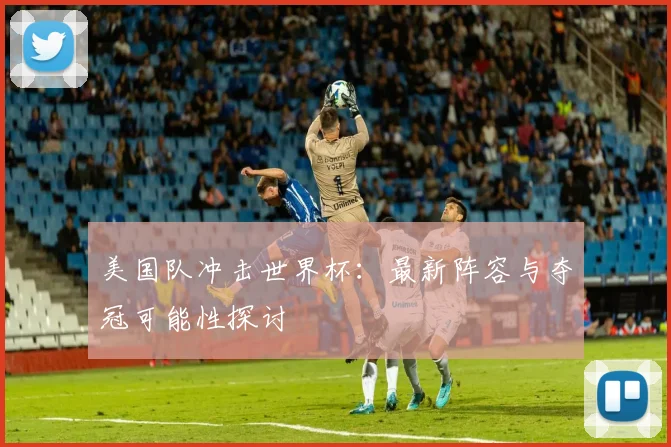 美国队冲击世界杯：最新阵容与夺冠可能性探讨