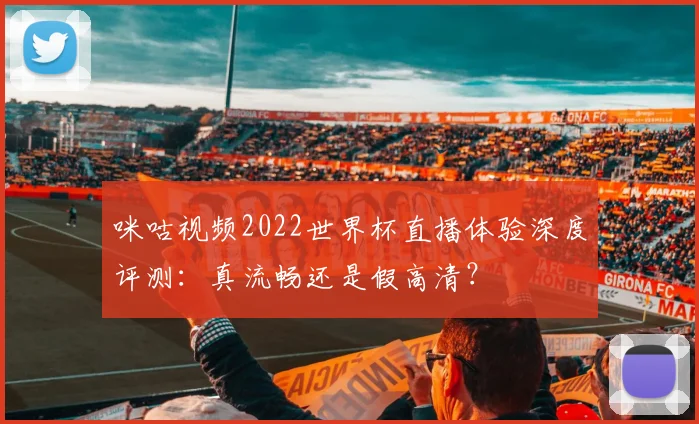 咪咕视频2022世界杯直播体验深度评测：真流畅还是假高清？