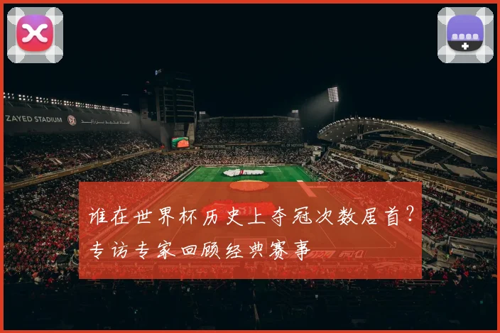 谁在世界杯历史上夺冠次数居首？专访专家回顾经典赛事