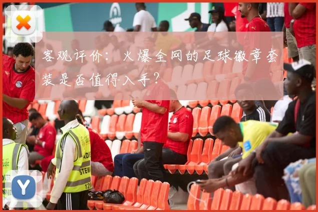 客观评价：火爆全网的足球徽章套装是否值得入手？